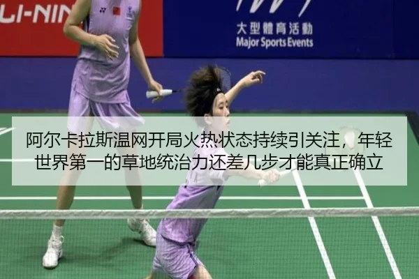 阿尔卡拉斯温网开局火热状态持续引关注，年轻世界第一的草地统治力还差几步才能真正确立