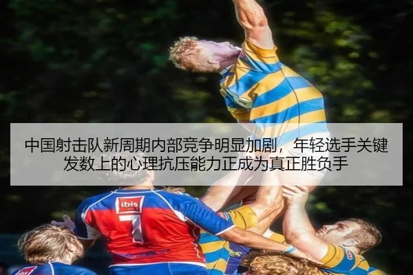 中国射击队新周期内部竞争明显加剧，年轻选手关键发数上的心理抗压能力正成为真正胜负手