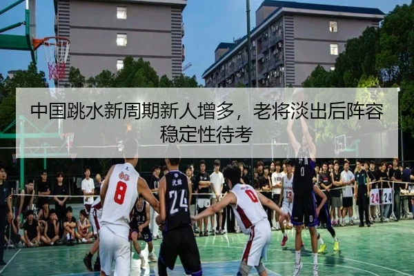 中国跳水进入洛杉矶周期：新人增多，阵容稳定性仍待检验