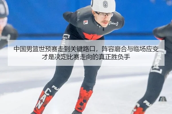 中国男篮世预赛走到关键路口，阵容磨合与临场应变才是决定比赛走向的真正胜负手